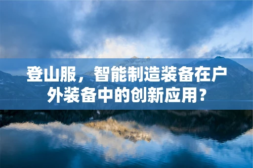 登山服，智能制造装备在户外装备中的创新应用？