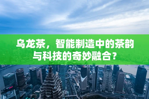 乌龙茶，智能制造中的茶韵与科技的奇妙融合？