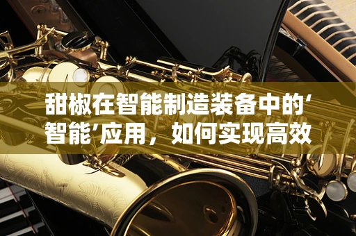 甜椒在智能制造装备中的‘智能’应用，如何实现高效、精准的采摘？
