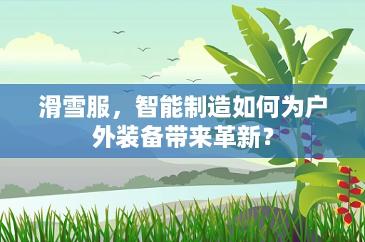 滑雪服，智能制造如何为户外装备带来革新？