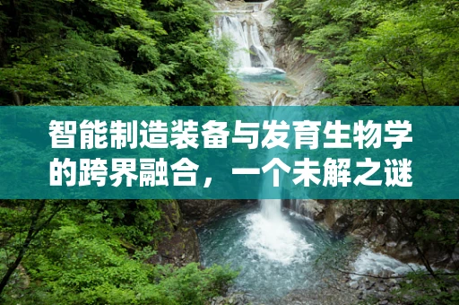 智能制造装备与发育生物学的跨界融合，一个未解之谜？