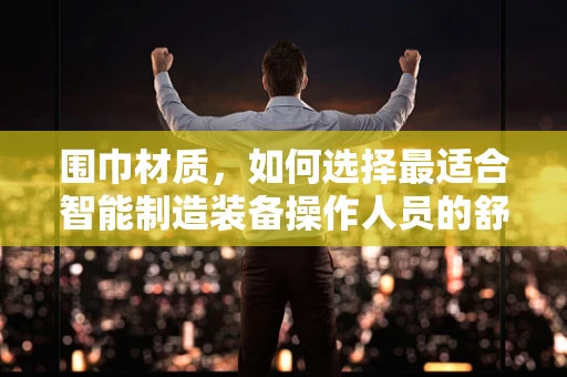 围巾材质，如何选择最适合智能制造装备操作人员的舒适与安全？