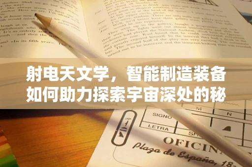 射电天文学，智能制造装备如何助力探索宇宙深处的秘密？