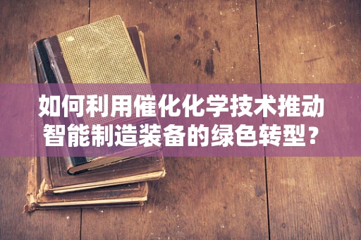 如何利用催化化学技术推动智能制造装备的绿色转型？