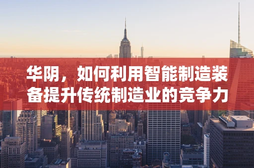 华阴，如何利用智能制造装备提升传统制造业的竞争力？