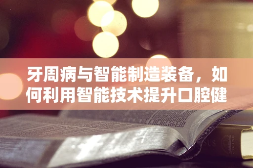 牙周病与智能制造装备，如何利用智能技术提升口腔健康监测的精准度？