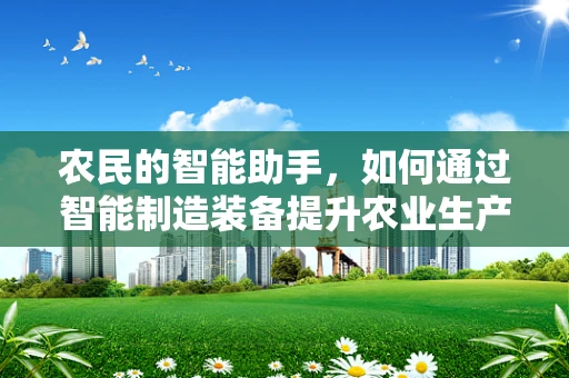 农民的智能助手，如何通过智能制造装备提升农业生产效率？