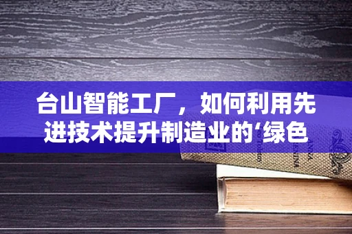 台山智能工厂，如何利用先进技术提升制造业的‘绿色’转型？