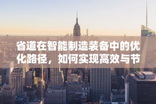省道在智能制造装备中的优化路径，如何实现高效与节能的双重目标？