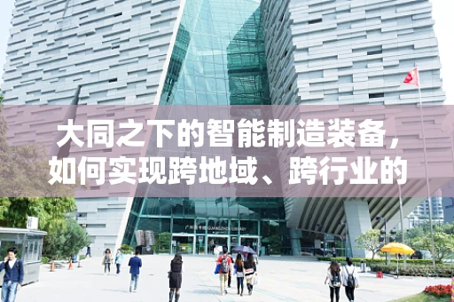 大同之下的智能制造装备，如何实现跨地域、跨行业的协同创新？
