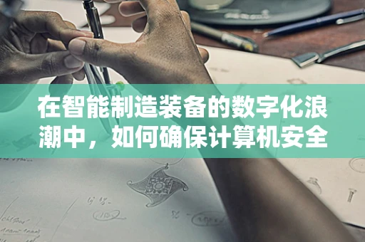在智能制造装备的数字化浪潮中，如何确保计算机安全不被‘智’障？