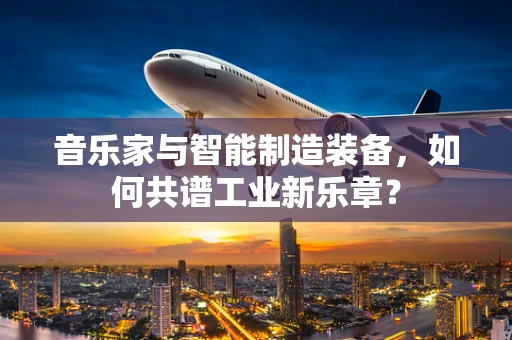 音乐家与智能制造装备，如何共谱工业新乐章？