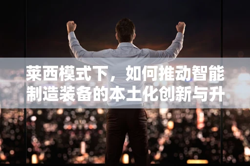 莱西模式下，如何推动智能制造装备的本土化创新与升级？