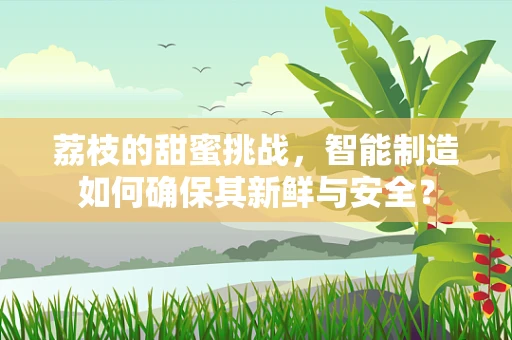 荔枝的甜蜜挑战，智能制造如何确保其新鲜与安全？