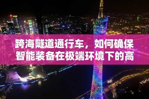 跨海隧道通行车，如何确保智能装备在极端环境下的高效运行？