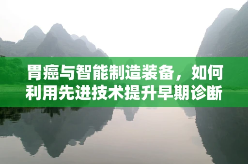 胃癌与智能制造装备，如何利用先进技术提升早期诊断效率？