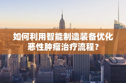 如何利用智能制造装备优化恶性肿瘤治疗流程？