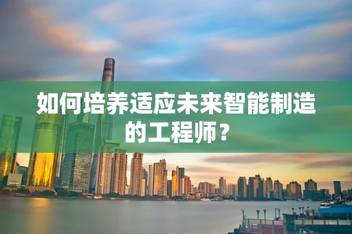 如何培养适应未来智能制造的工程师？