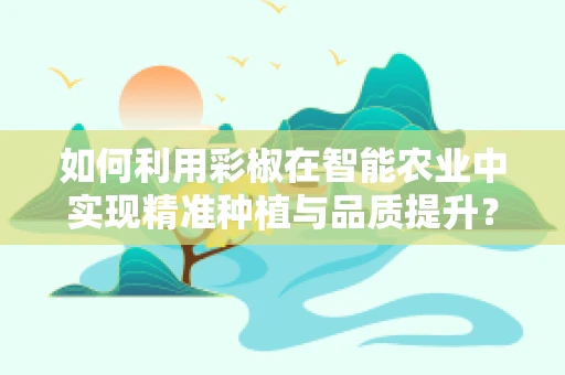 如何利用彩椒在智能农业中实现精准种植与品质提升？
