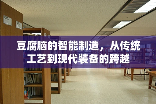 豆腐脑的智能制造，从传统工艺到现代装备的跨越