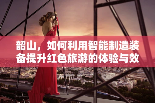 韶山，如何利用智能制造装备提升红色旅游的体验与效率？