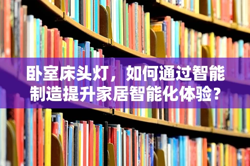 卧室床头灯，如何通过智能制造提升家居智能化体验？