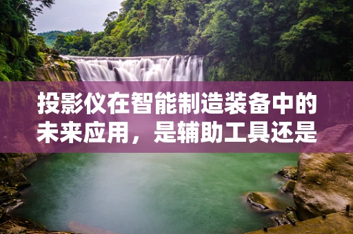 投影仪在智能制造装备中的未来应用，是辅助工具还是核心部件？