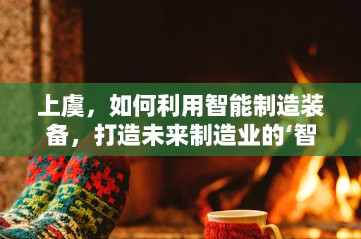 上虞，如何利用智能制造装备，打造未来制造业的‘智慧高地’？