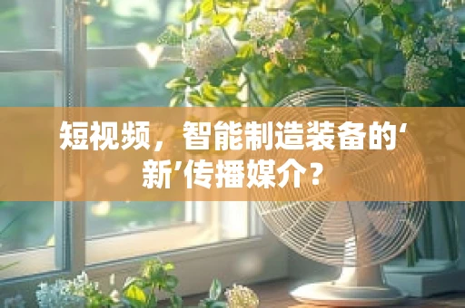 短视频，智能制造装备的‘新’传播媒介？