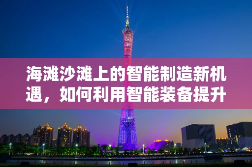 海滩沙滩上的智能制造新机遇，如何利用智能装备提升休闲体验？