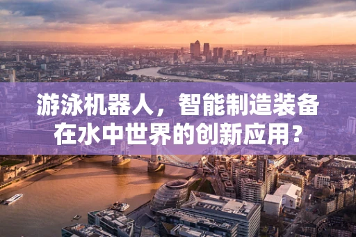 游泳机器人，智能制造装备在水中世界的创新应用？