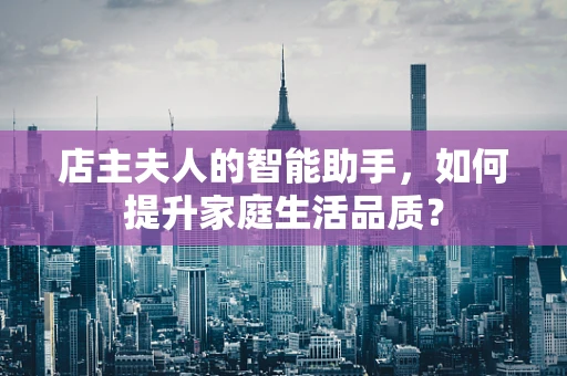 店主夫人的智能助手，如何提升家庭生活品质？