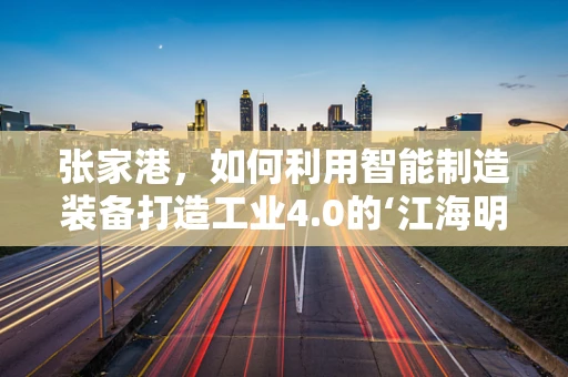 张家港，如何利用智能制造装备打造工业4.0的‘江海明珠’？