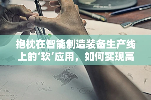 抱枕在智能制造装备生产线上的‘软’应用，如何实现高效、灵活的物流管理？