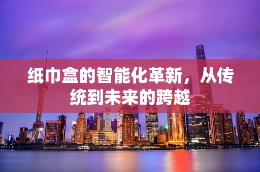 纸巾盒的智能化革新，从传统到未来的跨越