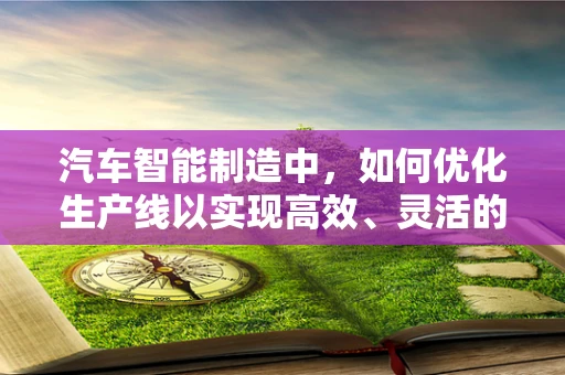 汽车智能制造中，如何优化生产线以实现高效、灵活的生产？