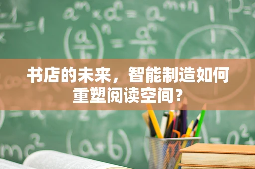 书店的未来，智能制造如何重塑阅读空间？