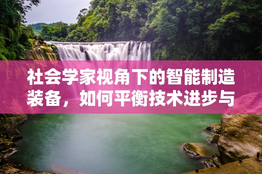 社会学家视角下的智能制造装备，如何平衡技术进步与社会伦理？
