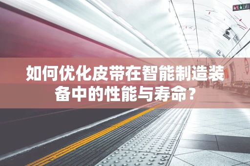 如何优化皮带在智能制造装备中的性能与寿命？