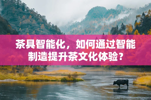 茶具智能化，如何通过智能制造提升茶文化体验？