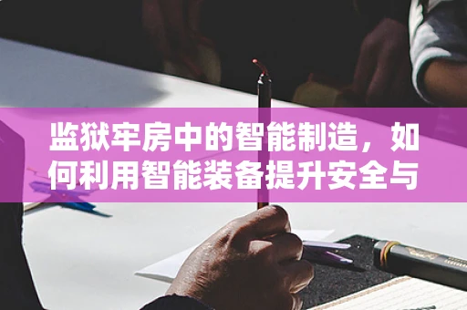 监狱牢房中的智能制造，如何利用智能装备提升安全与效率？