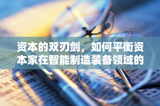 资本的双刃剑，如何平衡资本家在智能制造装备领域的角色与技术创新？