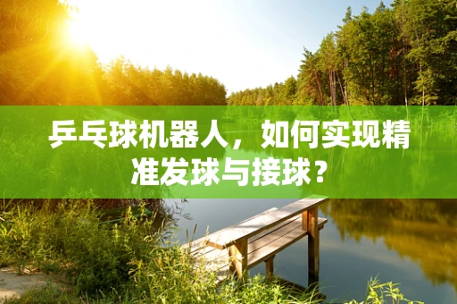 乒乓球机器人，如何实现精准发球与接球？