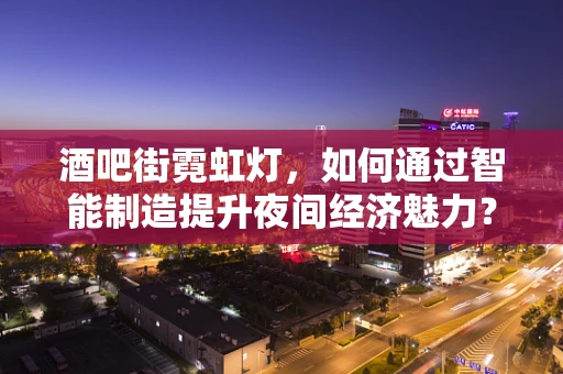 酒吧街霓虹灯，如何通过智能制造提升夜间经济魅力？