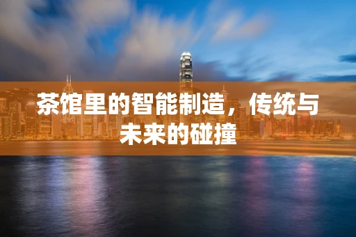茶馆里的智能制造，传统与未来的碰撞