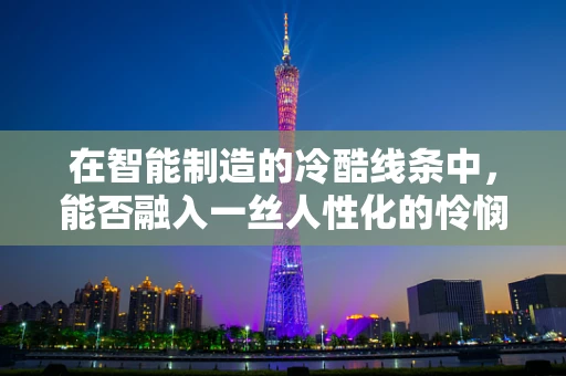 在智能制造的冷酷线条中，能否融入一丝人性化的怜悯？
