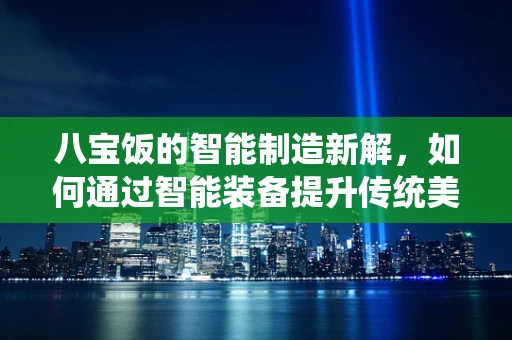 八宝饭的智能制造新解，如何通过智能装备提升传统美食的工业化生产？