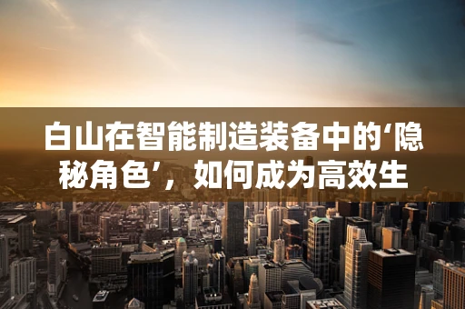 白山在智能制造装备中的‘隐秘角色’，如何成为高效生产的‘幕后英雄’？