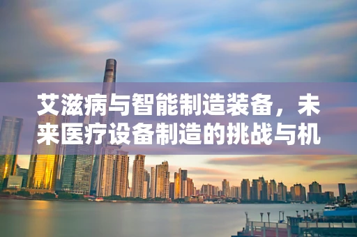 艾滋病与智能制造装备，未来医疗设备制造的挑战与机遇？