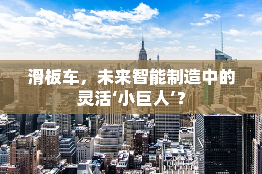 滑板车，未来智能制造中的灵活‘小巨人’？